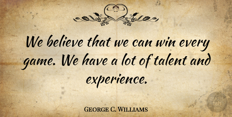 George C. Williams Quote About Believe, Talent, Win: We Believe That We Can...