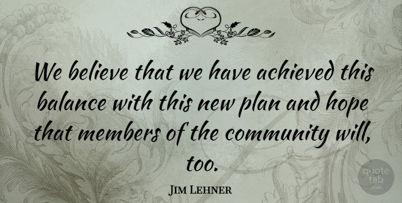Jim Lehner Quote About Achieved, Balance, Believe, Community, Hope: We Believe That We Have...
