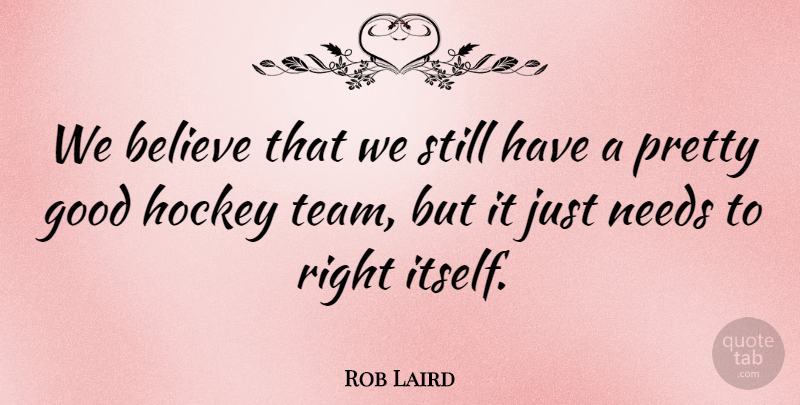 Rob Laird Quote About Believe, Good, Hockey, Needs: We Believe That We Still...