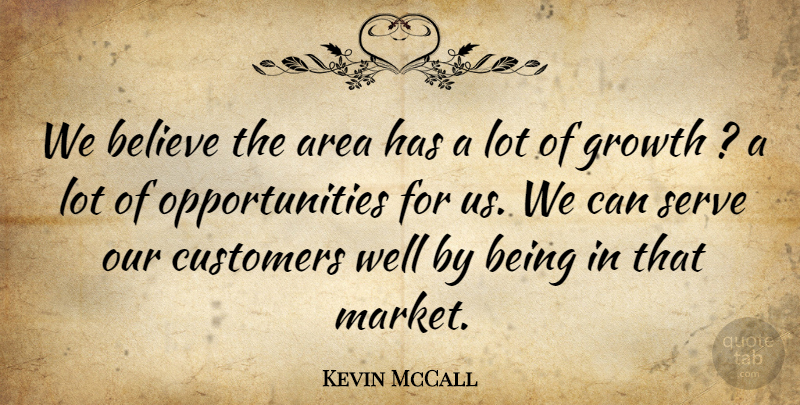 Kevin McCall Quote About Area, Believe, Customers, Growth, Serve: We Believe The Area Has...