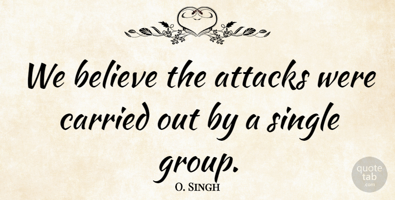 O. Singh Quote About Attacks, Believe, Carried, Single: We Believe The Attacks Were...