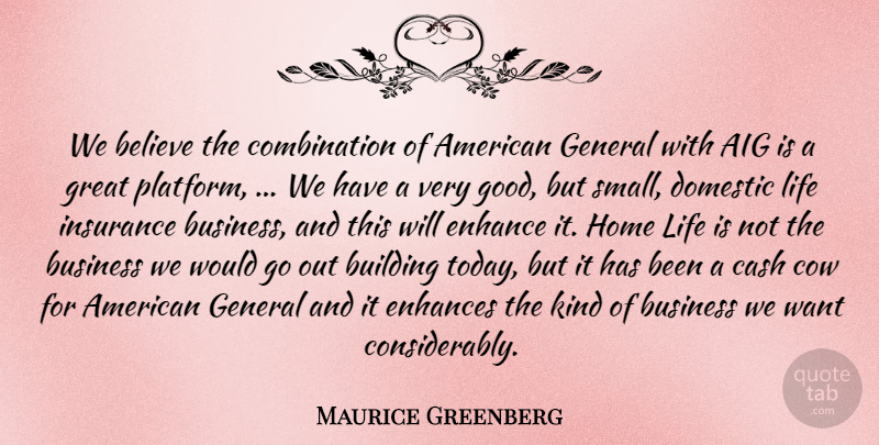 Maurice Greenberg Quote About Believe, Building, Business, Cash, Cow: We Believe The Combination Of...