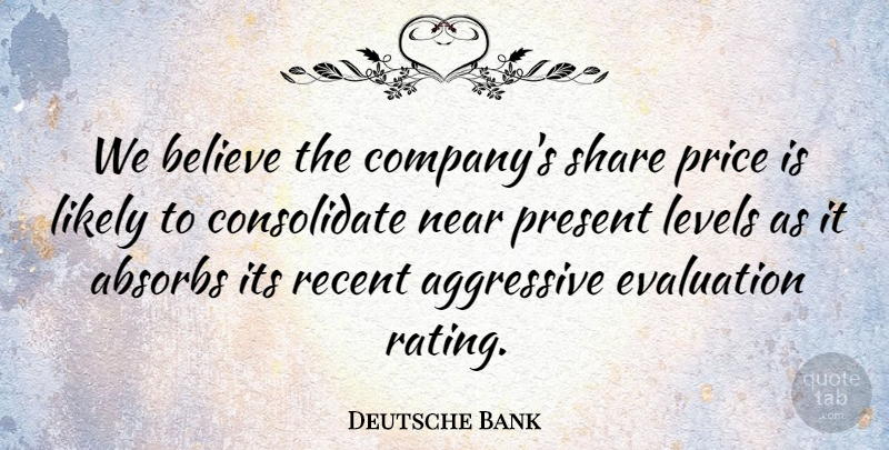 Deutsche Bank Quote About Aggressive, Believe, Evaluation, Levels, Likely: We Believe The Companys Share...