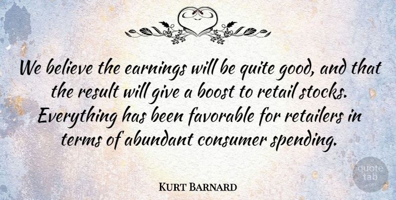 Kurt Barnard Quote About Abundant, Believe, Boost, Consumer, Earnings: We Believe The Earnings Will...