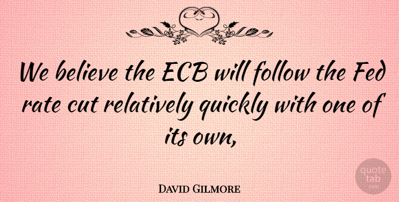 David Gilmore Quote About Believe, Cut, Fed, Follow, Quickly: We Believe The Ecb Will...