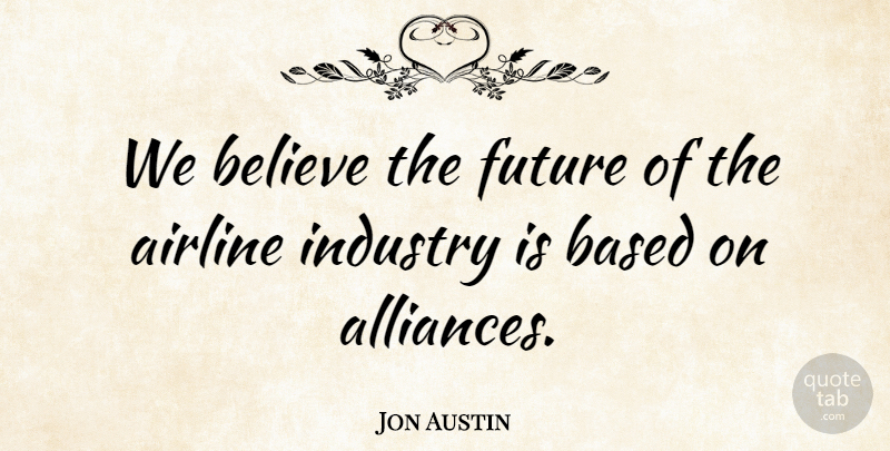 Jon Austin Quote About Airline, Based, Believe, Future, Industry: We Believe The Future Of...