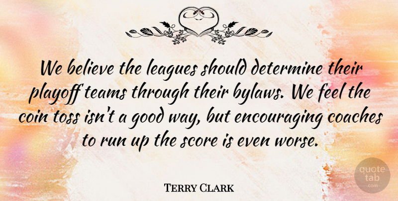 Terry Clark Quote About Believe, Coaches, Coin, Determine, Good: We Believe The Leagues Should...