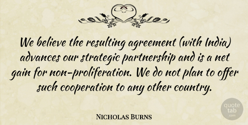 Nicholas Burns Quote About Advances, Agreement, Believe, Cooperation, Gain: We Believe The Resulting Agreement...