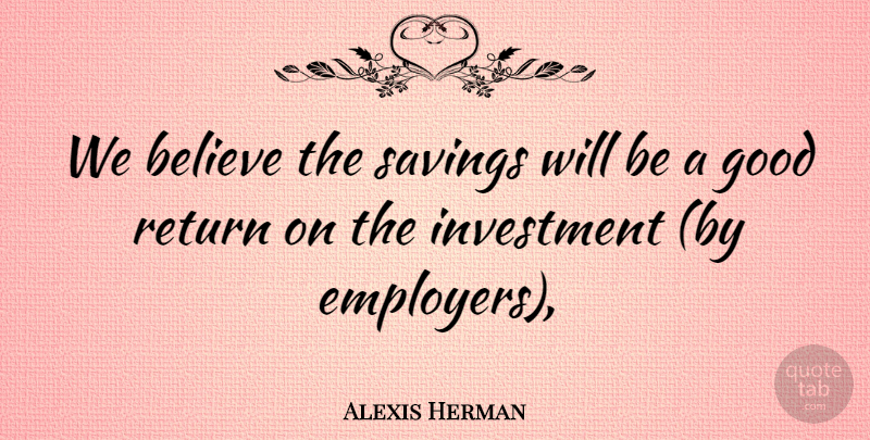 Alexis Herman Quote About Believe, Good, Investment, Return, Savings: We Believe The Savings Will...
