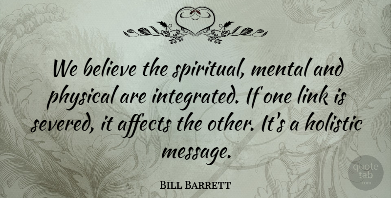 Bill Barrett Quote About Affects, Believe, Holistic, Link, Mental: We Believe The Spiritual Mental...