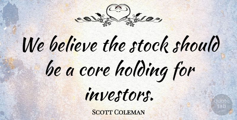 Scott Coleman Quote About Believe, Core, Holding, Stock: We Believe The Stock Should...