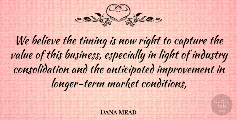Dana Mead Quote About Believe, Capture, Improvement, Industry, Light: We Believe The Timing Is...