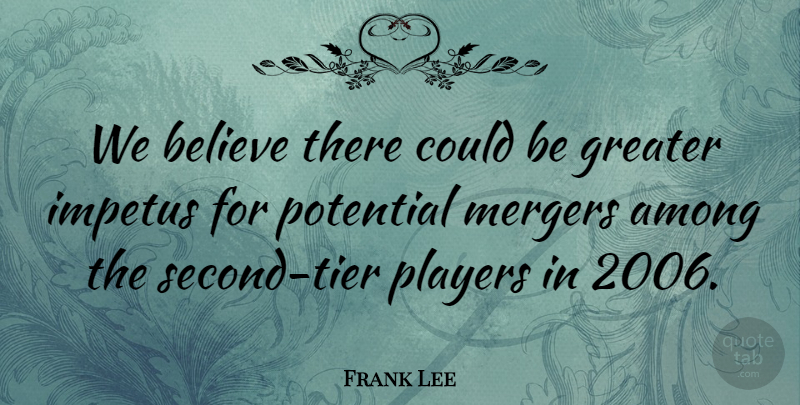 Frank Lee Quote About Among, Believe, Greater, Impetus, Mergers: We Believe There Could Be...