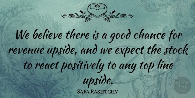 Safa Rashtchy Quote About Believe, Chance, Expect, Good, Line: We Believe There Is A...