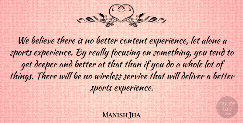 Manish Jha Quote About Alone, Believe, Content, Deeper, Deliver: We Believe There Is No...