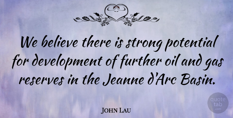 John Lau Quote About Believe, Further, Gas, Oil, Potential: We Believe There Is Strong...
