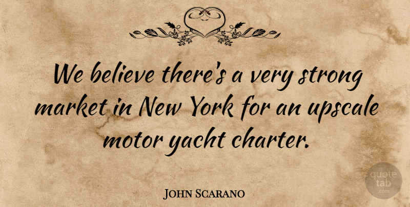 John Scarano Quote About Believe, Market, Motor, Strong, Yacht: We Believe Theres A Very...