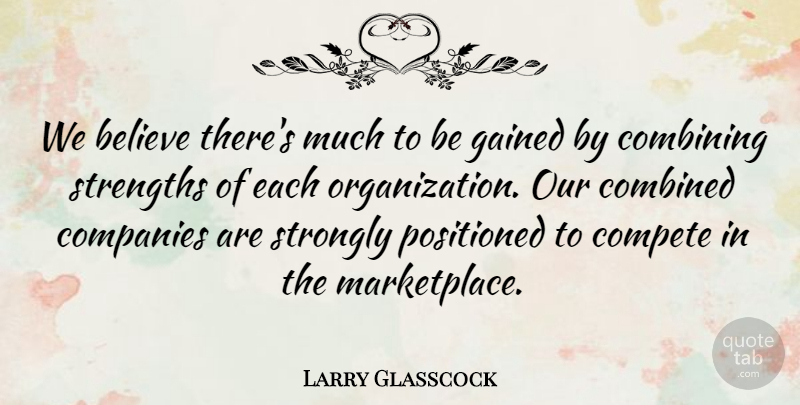 Larry Glasscock Quote About Believe, Combined, Combining, Companies, Compete: We Believe Theres Much To...