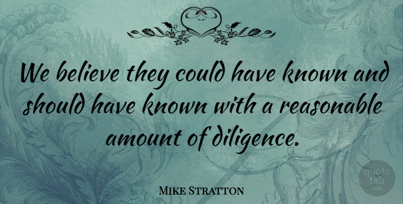Mike Stratton Quote About Amount, Believe, Diligence, Known, Reasonable: We Believe They Could Have...