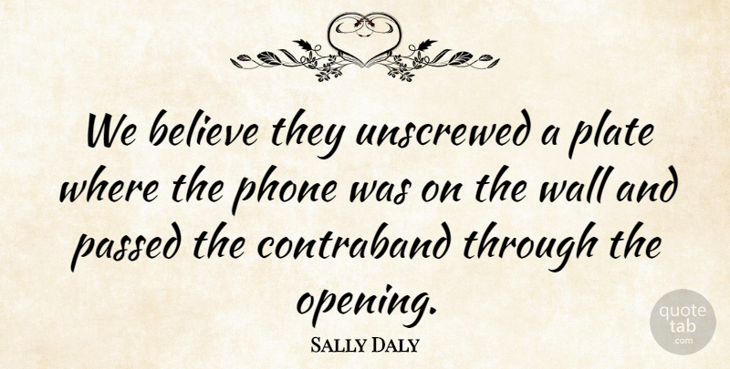 Sally Daly Quote About Believe, Passed, Phone, Plate, Wall: We Believe They Unscrewed A...