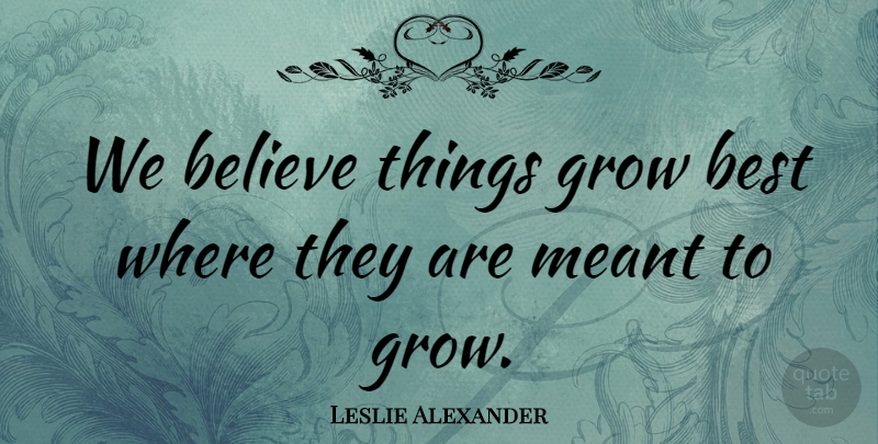 Leslie Alexander Quote About Believe, Best, Grow, Meant: We Believe Things Grow Best...
