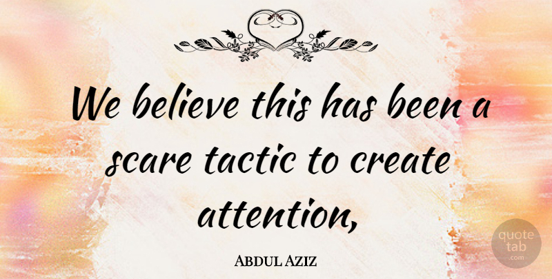 Abdul Aziz Quote About Believe, Create, Scare, Tactic: We Believe This Has Been...