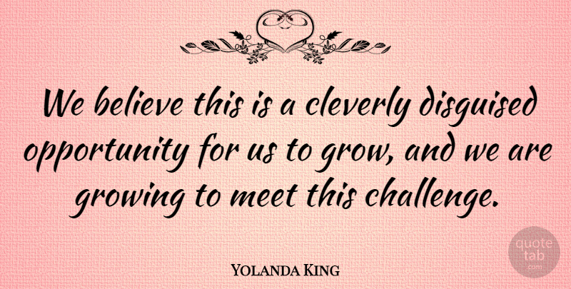 Yolanda King Quote About Believe, Disguised, Growing, Meet, Opportunity: We Believe This Is A...