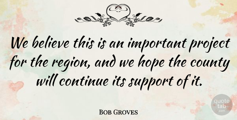 Bob Groves Quote About Believe, Continue, County, Hope, Project: We Believe This Is An...