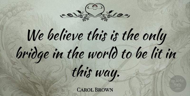 Carol Brown Quote About Believe, Bridge, Lit: We Believe This Is The...
