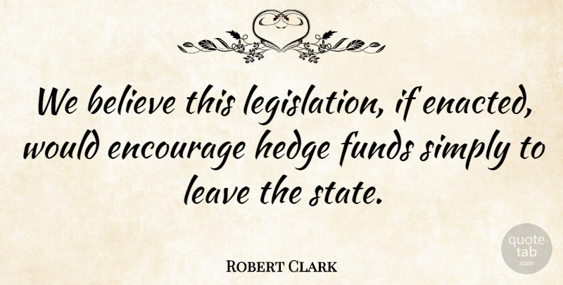 Robert Clark Quote About Believe, Encourage, Funds, Leave, Simply: We Believe This Legislation If...
