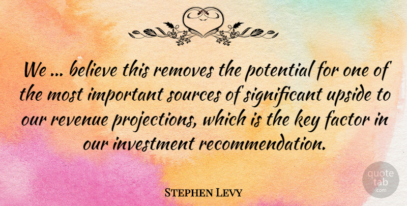 Stephen Levy Quote About Believe, Factor, Investment, Key, Potential: We Believe This Removes The...