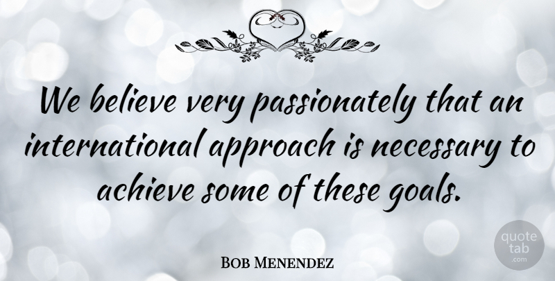 Bob Menendez Quote About Believe, Goal, Achieve: We Believe Very Passionately That...