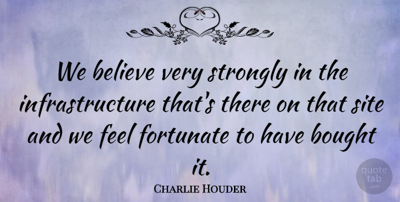 Charlie Houder Quote About Believe, Bought, Fortunate, Site, Strongly: We Believe Very Strongly In...