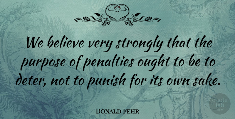 Donald Fehr Quote About Believe, Ought, Penalties, Punish, Purpose: We Believe Very Strongly That...