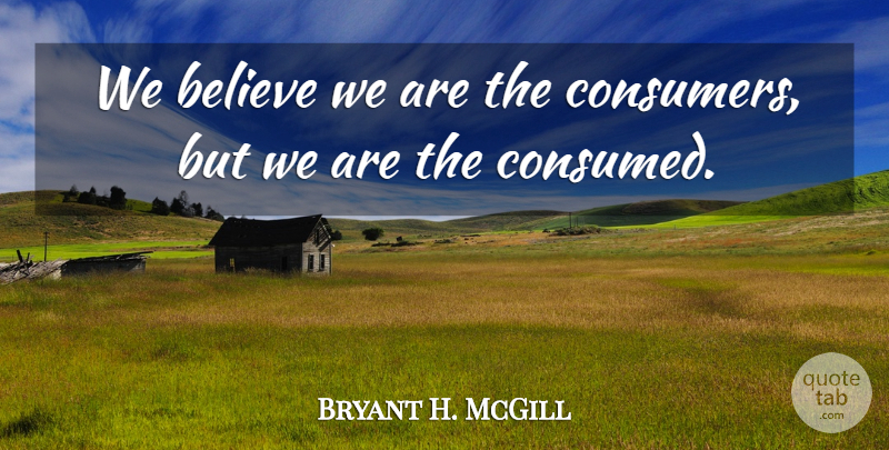 Bryant H. McGill Quote About Believe, Consumers, Consumed: We Believe We Are The...