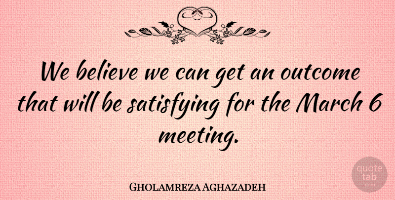 Gholamreza Aghazadeh Quote About Believe, March, Outcome, Satisfying: We Believe We Can Get...