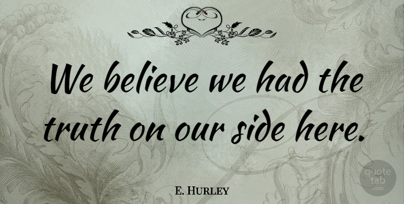 E. Hurley Quote About Believe, Side, Truth: We Believe We Had The...