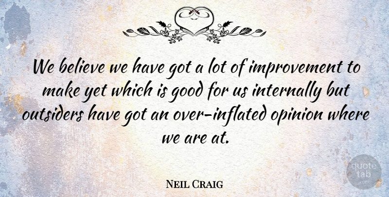 Neil Craig Quote About Believe, Good, Improvement, Opinion, Outsiders: We Believe We Have Got...