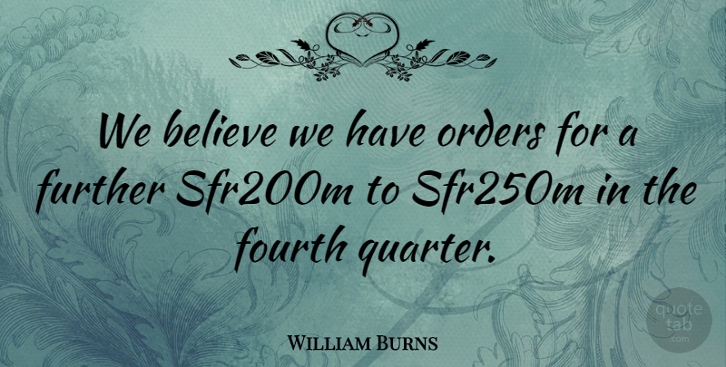 William Burns Quote About Believe, Fourth, Further, Orders: We Believe We Have Orders...