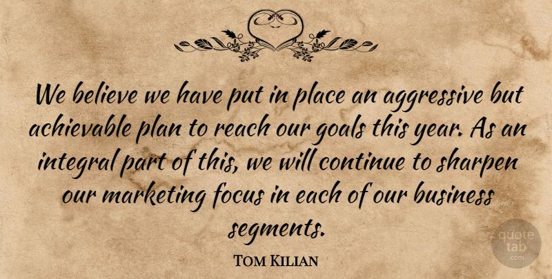 Tom Kilian Quote About Aggressive, Believe, Business, Continue, Focus: We Believe We Have Put...