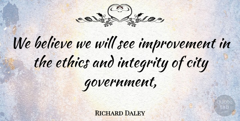 Richard Daley Quote About Believe, City, Ethics, Improvement, Integrity: We Believe We Will See...