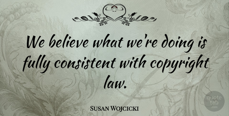 Susan Wojcicki Quote About Believe, Consistent, Copyright, Fully: We Believe What Were Doing...