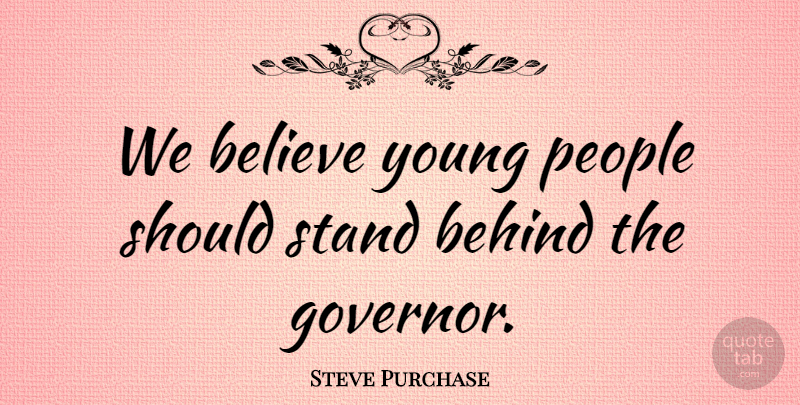 Steve Purchase Quote About Behind, Believe, People, Stand: We Believe Young People Should...