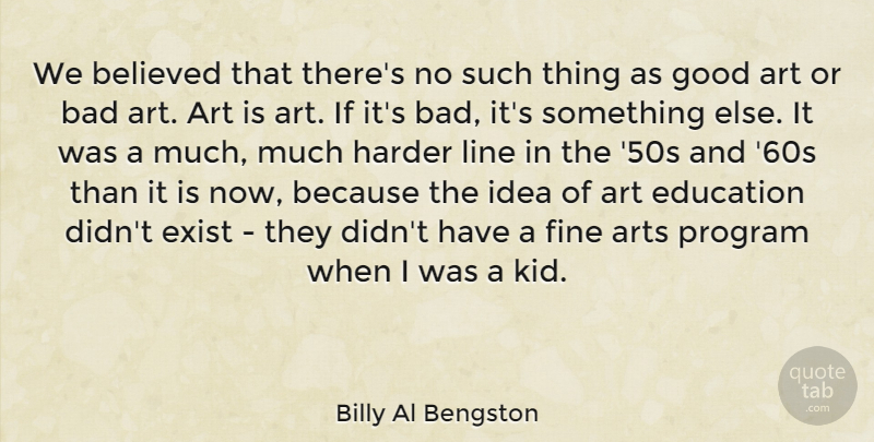 Billy Al Bengston Quote About Art, Arts, Bad, Believed, Education: We Believed That Theres No...