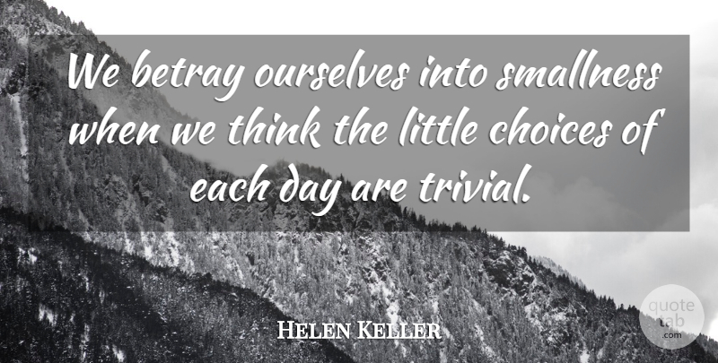 Helen Keller Quote About Thinking, Choices, Each Day: We Betray Ourselves Into Smallness...