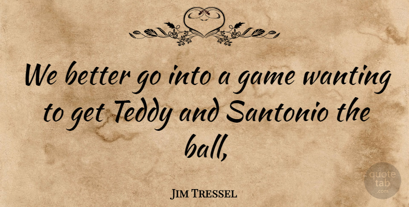 Jim Tressel Quote About Game, Teddy, Wanting: We Better Go Into A...