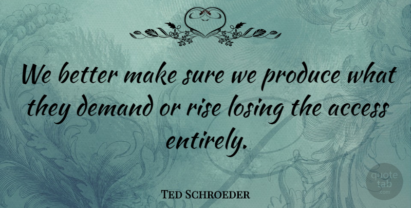 Ted Schroeder Quote About Access, Demand, Losing, Produce, Rise: We Better Make Sure We...