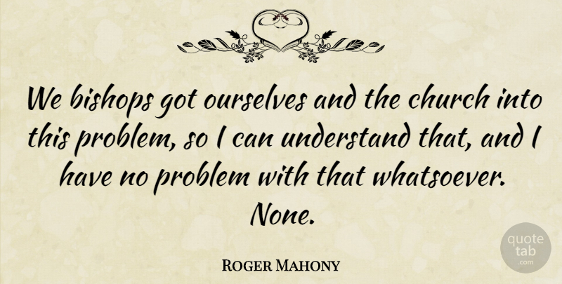 Roger Mahony Quote About Bishops, Church, Ourselves, Problem, Understand: We Bishops Got Ourselves And...