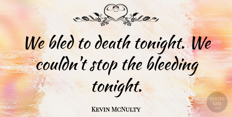 Kevin McNulty Quote About Bled, Bleeding, Death, Stop: We Bled To Death Tonight...