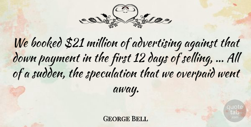 George Bell Quote About Advertising, Against, Booked, Days, Million: We Booked 21 Million Of...